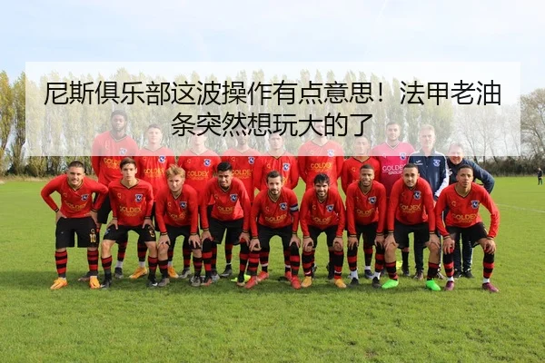 尼斯俱乐部这波操作有点意思！法甲老油条突然想玩大的了