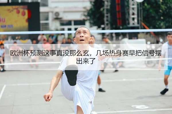 欧洲杯预测这事真没那么玄，几场热身赛早把信号摆出来了