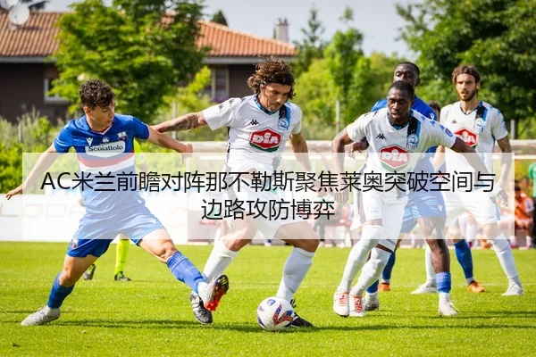 AC米兰前瞻对阵那不勒斯聚焦莱奥突破空间与边路攻防博弈