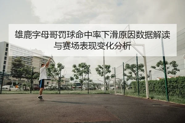 雄鹿字母哥罚球命中率下滑原因数据解读与赛场表现变化分析