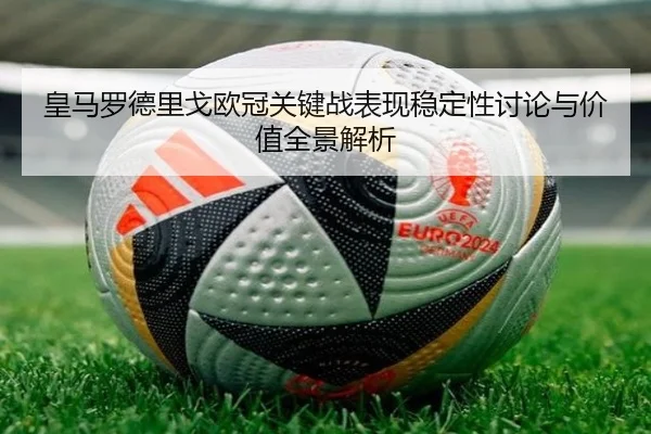 皇马罗德里戈欧冠关键战表现稳定性讨论与价值全景解析