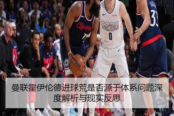 曼联霍伊伦德进球荒是否源于体系问题深度解析与现实反思