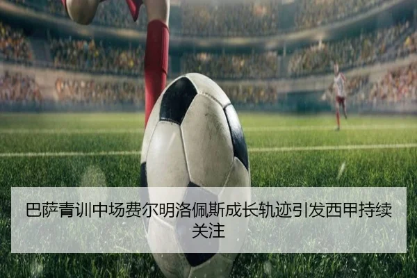 巴萨青训中场费尔明洛佩斯成长轨迹引发西甲持续关注