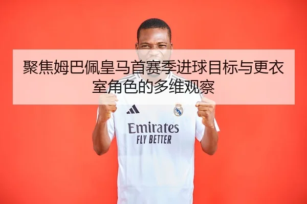 聚焦姆巴佩皇马首赛季进球目标与更衣室角色的多维观察