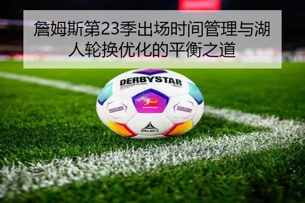 詹姆斯第23季出场时间管理与湖人轮换优化的平衡之道