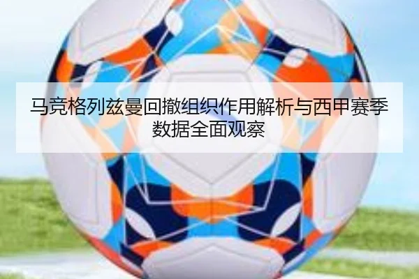 马竞格列兹曼回撤组织作用解析与西甲赛季数据全面观察