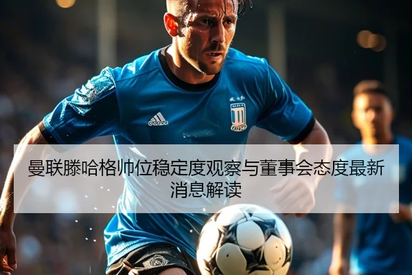 曼联滕哈格帅位稳定度观察与董事会态度最新消息解读
