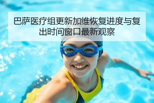 巴萨医疗组更新加维恢复进度与复出时间窗口最新观察