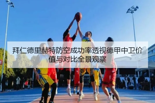 拜仁德里赫特防空成功率透视德甲中卫价值与对比全景观察