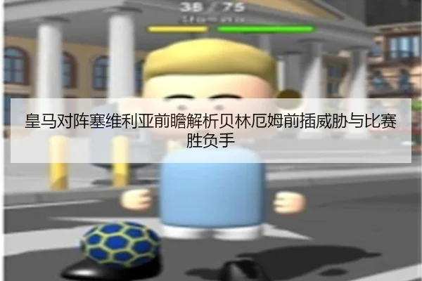 皇马对阵塞维利亚前瞻解析贝林厄姆前插威胁与比赛胜负手