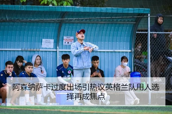 阿森纳萨卡过度出场引热议英格兰队用人选择再成焦点