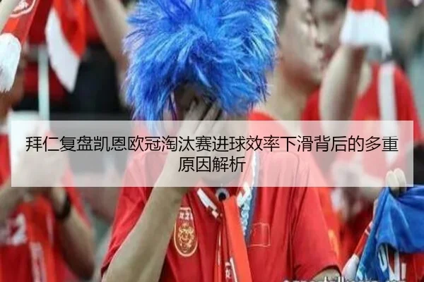 拜仁复盘凯恩欧冠淘汰赛进球效率下滑背后的多重原因解析