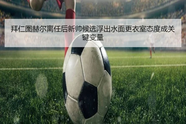 拜仁图赫尔离任后新帅候选浮出水面更衣室态度成关键变量