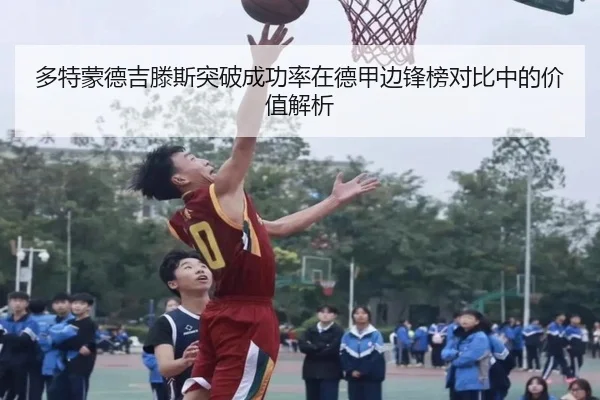 多特蒙德吉滕斯突破成功率在德甲边锋榜对比中的价值解析