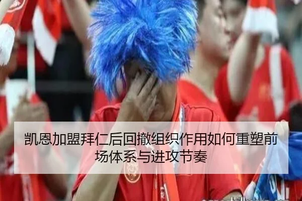 凯恩加盟拜仁后回撤组织作用如何重塑前场体系与进攻节奏