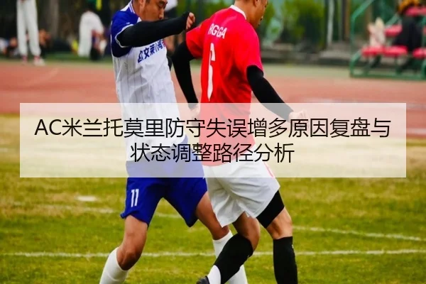 AC米兰托莫里防守失误增多原因复盘与状态调整路径分析