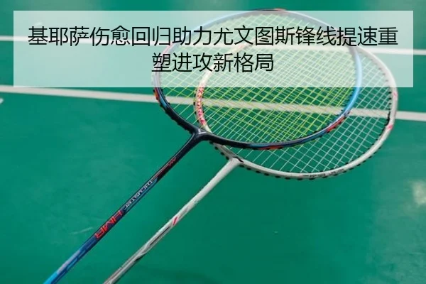 基耶萨伤愈回归助力尤文图斯锋线提速重塑进攻新格局