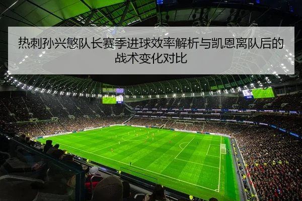 热刺孙兴慜队长赛季进球效率解析与凯恩离队后的战术变化对比