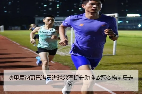 法甲摩纳哥巴洛贡进球效率提升助推欧冠资格前景走强