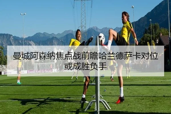 曼城阿森纳焦点战前瞻哈兰德萨卡对位或成胜负手