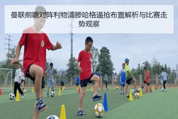 曼联前瞻对阵利物浦滕哈格逼抢布置解析与比赛走势观察