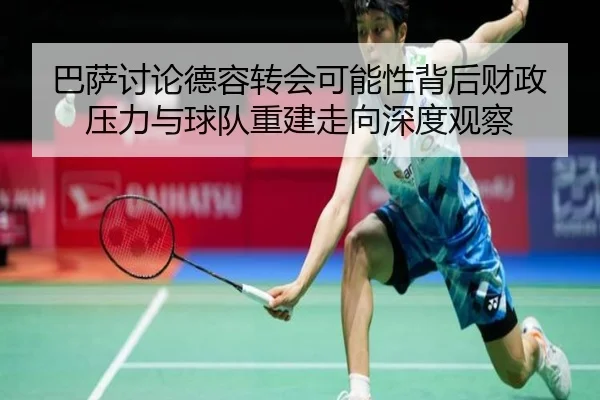巴萨讨论德容转会可能性背后财政压力与球队重建走向深度观察