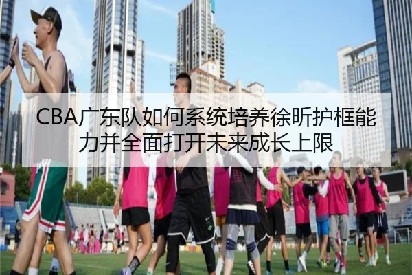 CBA广东队如何系统培养徐昕护框能力并全面打开未来成长上限