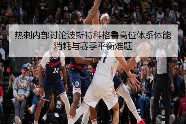 热刺内部讨论波斯特科格鲁高位体系体能消耗与赛季平衡难题