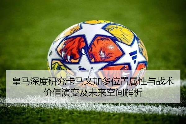 皇马深度研究卡马文加多位置属性与战术价值演变及未来空间解析