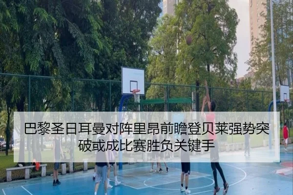 巴黎圣日耳曼对阵里昂前瞻登贝莱强势突破或成比赛胜负关键手