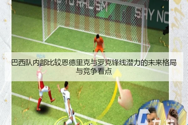 巴西队内部比较恩德里克与罗克锋线潜力的未来格局与竞争看点
