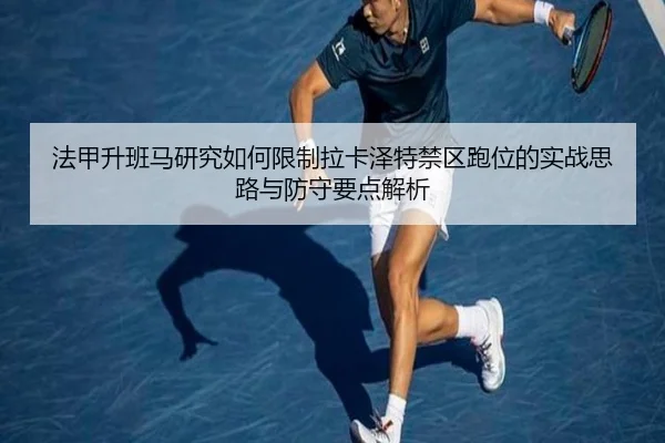 法甲升班马研究如何限制拉卡泽特禁区跑位的实战思路与防守要点解析