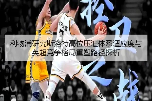 利物浦研究斯洛特高位压迫体系适应度与英超竞争格局重塑路径探析