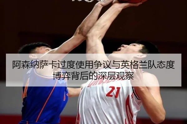 阿森纳萨卡过度使用争议与英格兰队态度博弈背后的深层观察