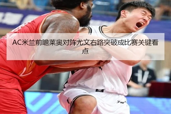 AC米兰前瞻莱奥对阵尤文右路突破成比赛关键看点