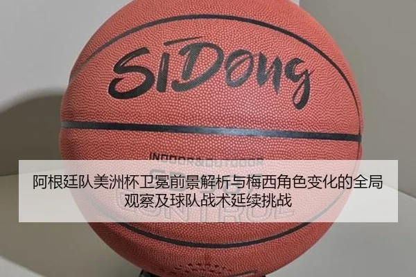 阿根廷队美洲杯卫冕前景解析与梅西角色变化的全局观察及球队战术延续挑战