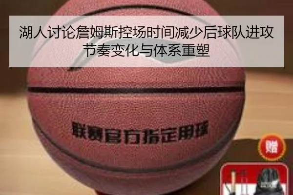 湖人讨论詹姆斯控场时间减少后球队进攻节奏变化与体系重塑