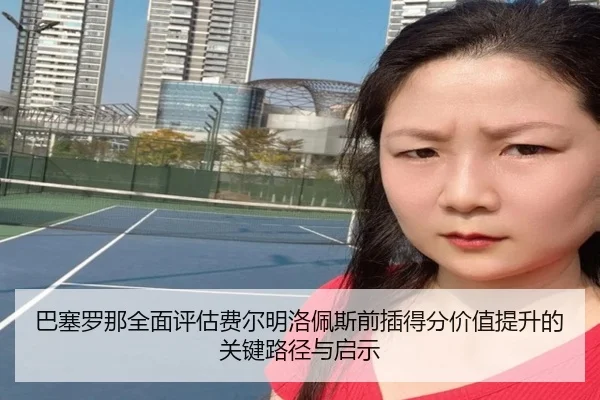巴塞罗那全面评估费尔明洛佩斯前插得分价值提升的关键路径与启示
