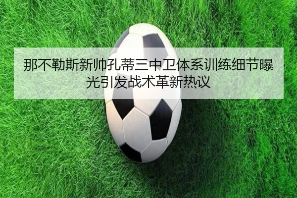 那不勒斯新帅孔蒂三中卫体系训练细节曝光引发战术革新热议