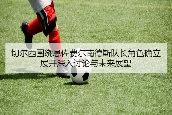 切尔西围绕恩佐费尔南德斯队长角色确立展开深入讨论与未来展望