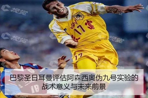 巴黎圣日耳曼评估阿森西奥伪九号实验的战术意义与未来前景