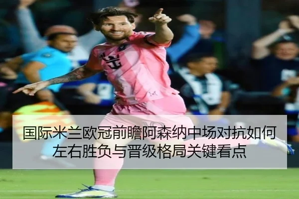 国际米兰欧冠前瞻阿森纳中场对抗如何左右胜负与晋级格局关键看点