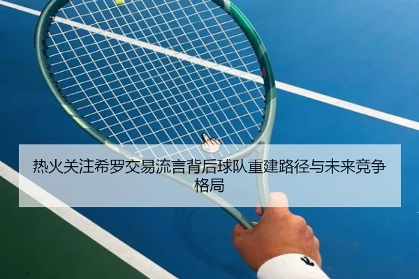 热火关注希罗交易流言背后球队重建路径与未来竞争格局