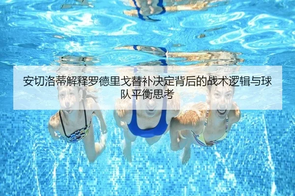 安切洛蒂解释罗德里戈替补决定背后的战术逻辑与球队平衡思考