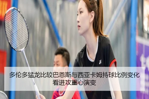 多伦多猛龙比较巴恩斯与西亚卡姆持球比例变化看进攻重心演变