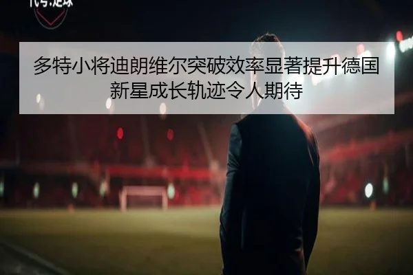 多特小将迪朗维尔突破效率显著提升德国新星成长轨迹令人期待
