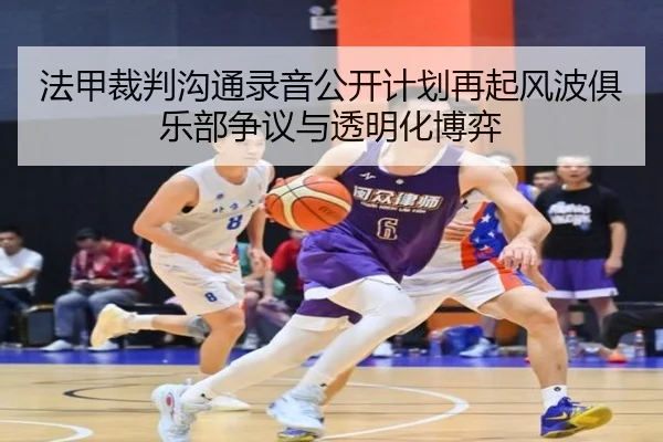 法甲裁判沟通录音公开计划再起风波俱乐部争议与透明化博弈