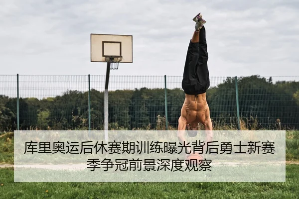 库里奥运后休赛期训练曝光背后勇士新赛季争冠前景深度观察