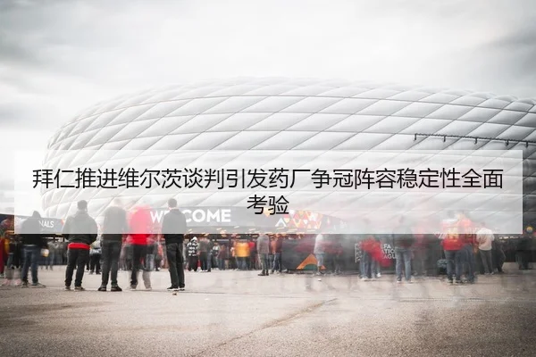 拜仁推进维尔茨谈判引发药厂争冠阵容稳定性全面考验