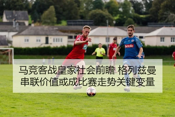 马竞客战皇家社会前瞻 格列兹曼串联价值或成比赛走势关键变量